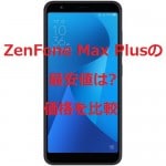 ZenFone Max Plusの最安値は?格安SIM(MVNO)セットやキャンペーンを含めて価格比較